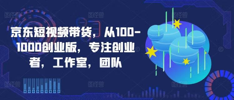 京东短视频带货，选品、剪辑、审核、发布，全方位提升你的带货能力