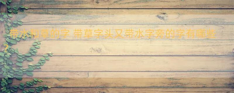 带水和草的字 带草字头又带水字旁的字有哪些？