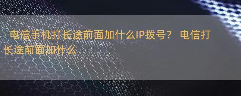 电信手机打长途前面加什么IP拨号？ 电信打长途前面加什么