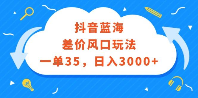 抖音蓝海差价风口玩法，一单35，日入3000+【项目拆解】
