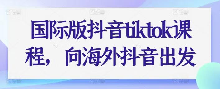 国际版抖音tiktok课程，向海外抖音出发国际版抖音tiktok课程，向海外抖音出发