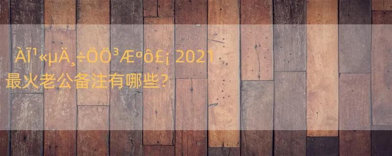 ÀÏ¹«µÄ¸÷ÖÖ³Æºô£¡ 2021最火老公备注有哪些？