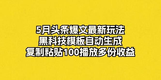 5月头条爆文最新玩法，黑科技模板自动生成，复制粘贴100播放多份收益【项目拆解】