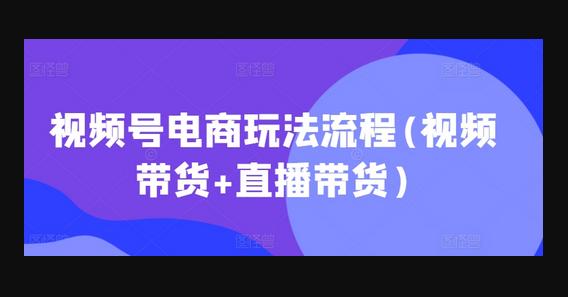 视频号电商玩法流程(视频带货+直播带货)-源码网