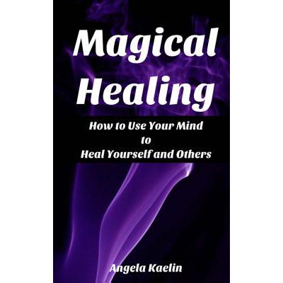 Magical Healing: How to Use Your Mind to Heal Yourself and Others