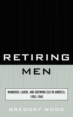 预订retiring men: manhood, labor, and growing old in america