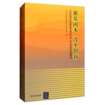 强基固本 改革创新：北京高校党建和思想政治工作先进经验案例 中共北京市委教育工作委员会 编 清华大学