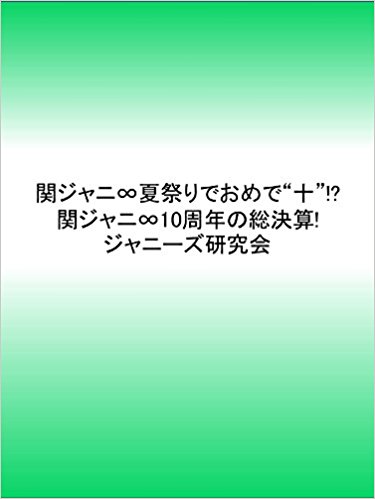 関ジャニ∞夏祭りでおめで“十”! 関ジャニ∞10周年の総決算!